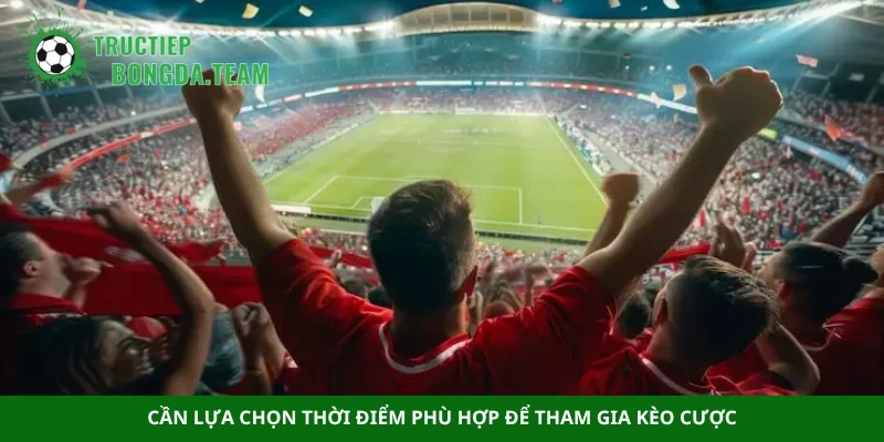 Cần lựa chọn thời điểm phù hợp để tham gia kèo cược