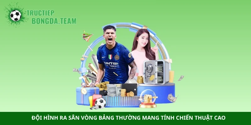 Đội hình ra sân vòng bảng thường mang tính chiến thuật cao