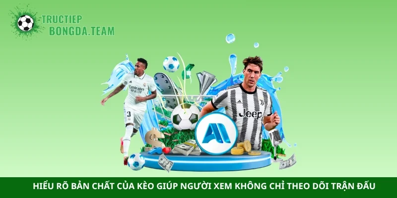 Hiểu rõ bản chất của kèo giúp người xem không chỉ theo dõi trận đấu