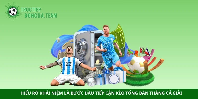 Hiểu rõ khái niệm là bước đầu tiếp cận kèo tổng bàn thắng cả giải 