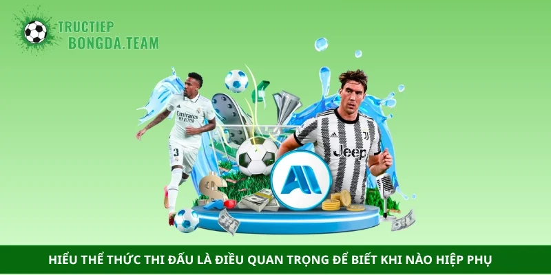 Hiểu thể thức thi đấu là điều quan trọng để biết khi nào hiệp phụ