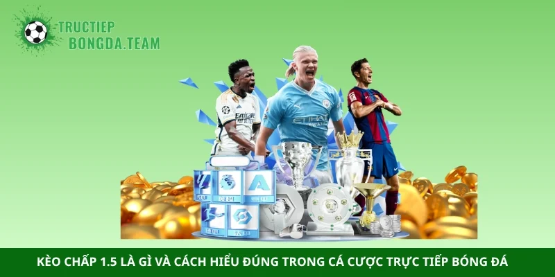 Kèo chấp 1.5 là gì và cách hiểu đúng trong cá cược trực tiếp bóng đá