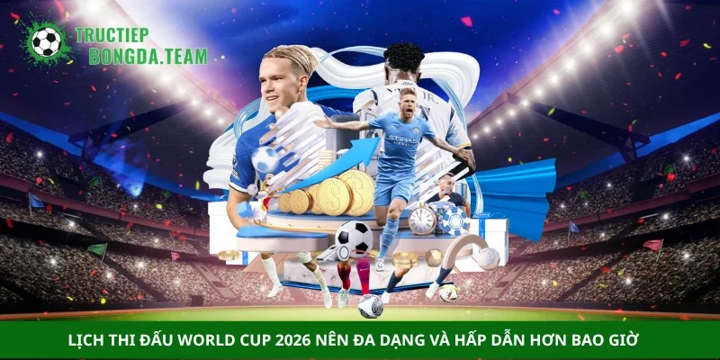 Lịch thi đấu World Cup 2026 nên đa dạng và hấp dẫn hơn bao giờ