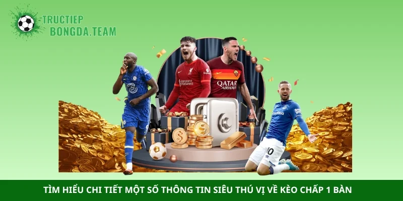 Tìm hiểu chi tiết một số thông tin siêu thú vị về kèo chấp 1 bàn
